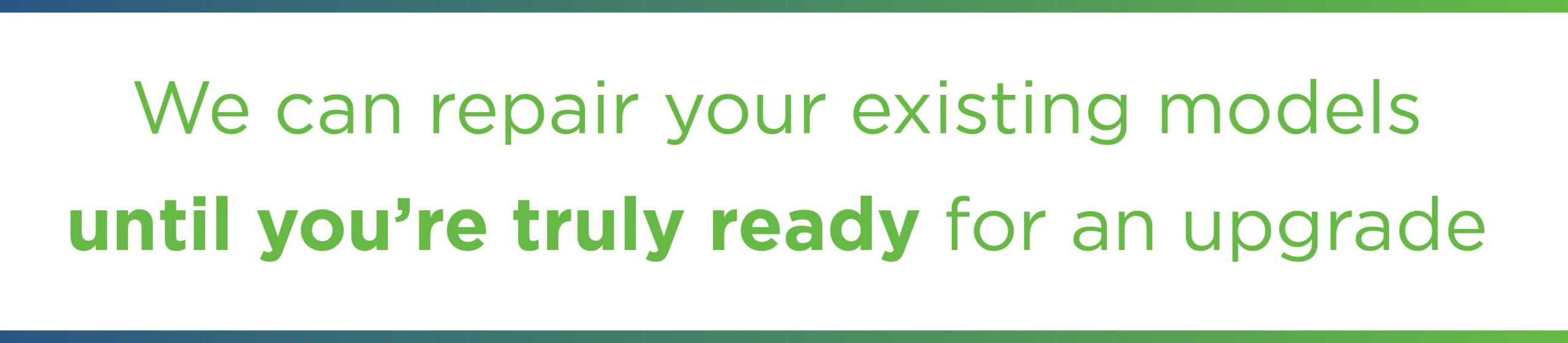 pull quote: we can repair your existing models until you're truly ready for an upgrade